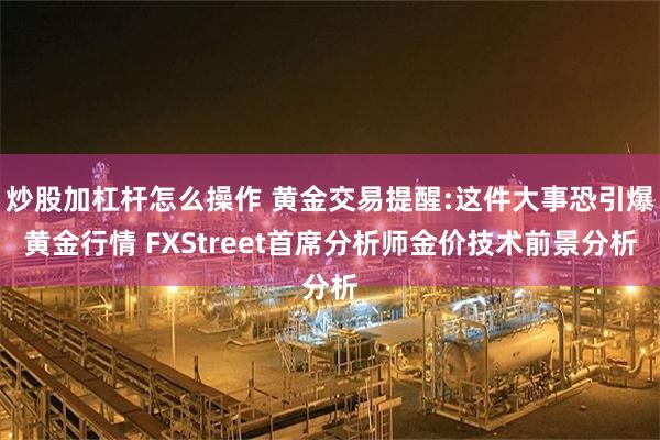 炒股加杠杆怎么操作 黄金交易提醒:这件大事恐引爆黄金行情 FXStreet首席分析师金价技术前景分析