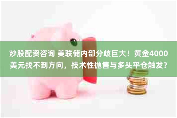 炒股配资咨询 美联储内部分歧巨大！黄金4000美元找不到方向，技术性抛售与多头平仓触发？