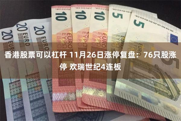 香港股票可以杠杆 11月26日涨停复盘：76只股涨停 欢瑞世纪4连板