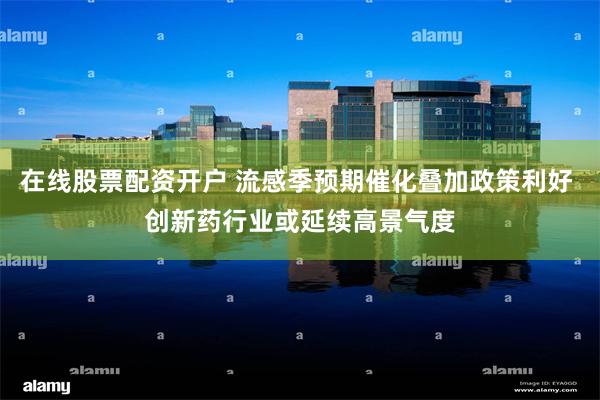 在线股票配资开户 流感季预期催化叠加政策利好 创新药行业或延续高景气度
