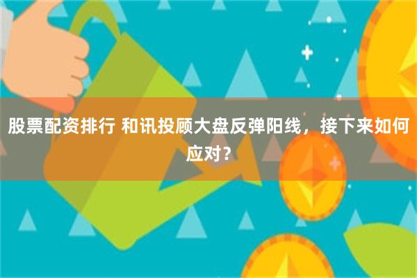 股票配资排行 和讯投顾大盘反弹阳线，接下来如何应对？