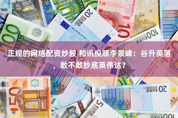 正规的网络配资炒股 和讯投顾李景峰：谷升英落，敢不敢抄底英伟达？