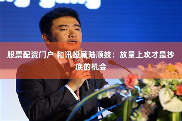 股票配资门户 和讯投顾陆顺姣：放量上攻才是抄底的机会