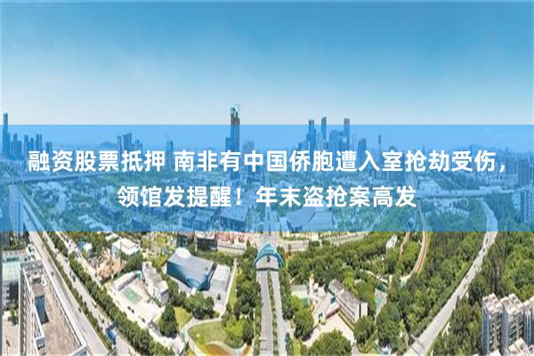 融资股票抵押 南非有中国侨胞遭入室抢劫受伤，领馆发提醒！年末盗抢案高发