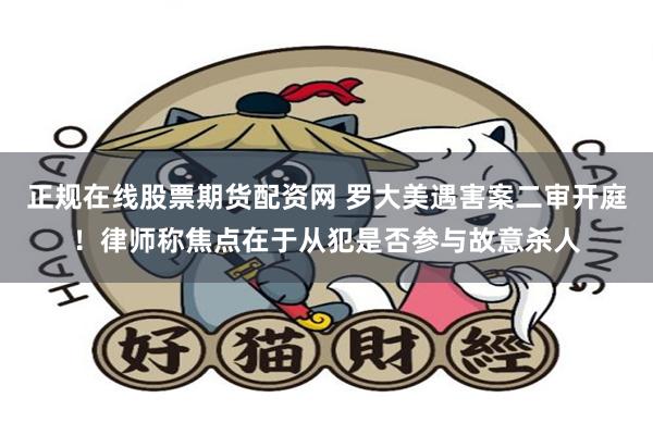 正规在线股票期货配资网 罗大美遇害案二审开庭！律师称焦点在于从犯是否参与故意杀人