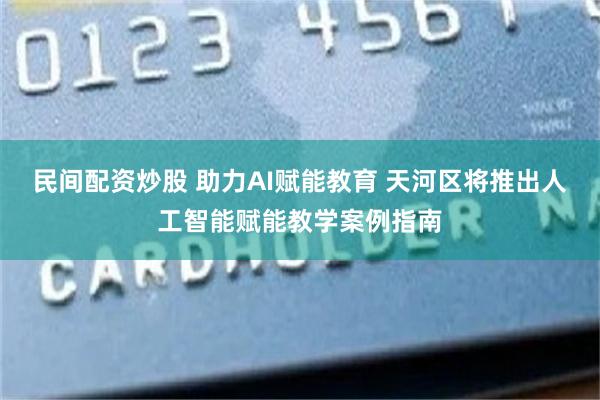 民间配资炒股 助力AI赋能教育 天河区将推出人工智能赋能教学案例指南