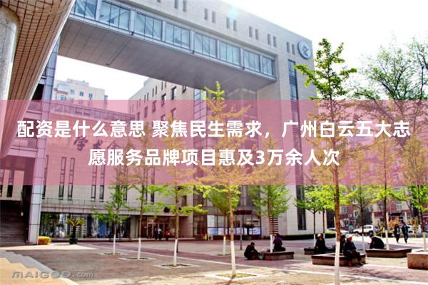 配资是什么意思 聚焦民生需求，广州白云五大志愿服务品牌项目惠及3万余人次