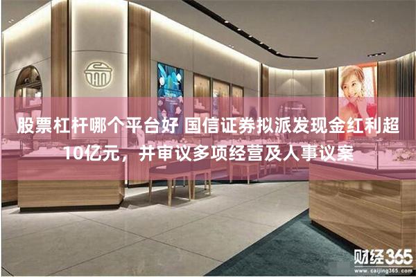 股票杠杆哪个平台好 国信证券拟派发现金红利超10亿元，并审议多项经营及人事议案