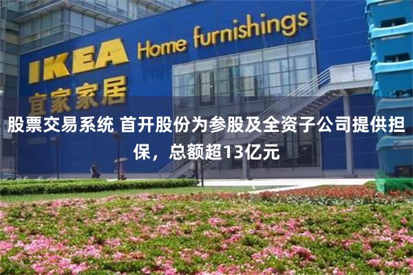 股票交易系统 首开股份为参股及全资子公司提供担保，总额超13亿元