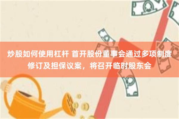 炒股如何使用杠杆 首开股份董事会通过多项制度修订及担保议案，将召开临时股东会