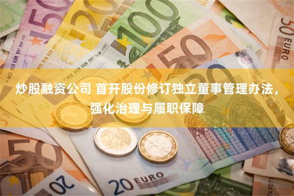 炒股融资公司 首开股份修订独立董事管理办法，强化治理与履职保障