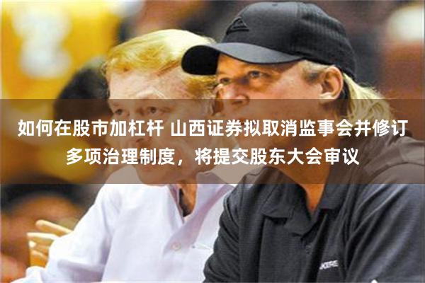 如何在股市加杠杆 山西证券拟取消监事会并修订多项治理制度，将提交股东大会审议