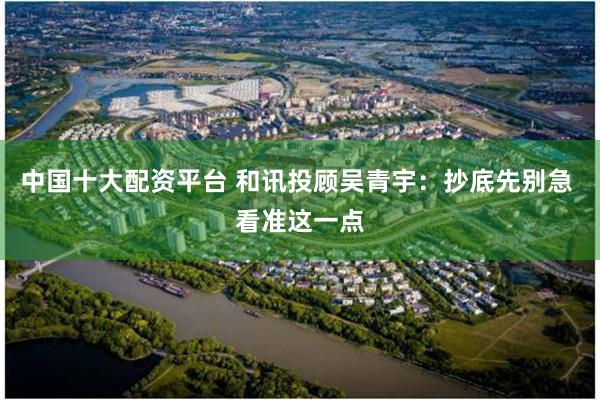 中国十大配资平台 和讯投顾吴青宇：抄底先别急 看准这一点