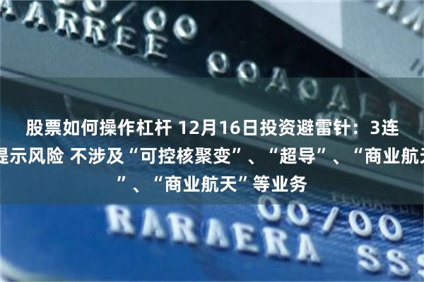股票如何操作杠杆 12月16日投资避雷针:3连板人气股提示风险 不涉及“可控核聚变”、“超导”、“商业航天”等业务