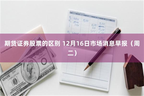 期货证券股票的区别 12月16日市场消息早报（周二）