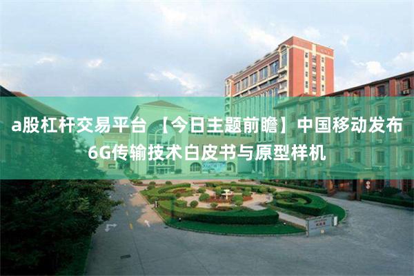a股杠杆交易平台 【今日主题前瞻】中国移动发布6G传输技术白皮书与原型样机