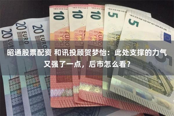 昭通股票配资 和讯投顾贺梦怡：此处支撑的力气又强了一点，后市怎么看？