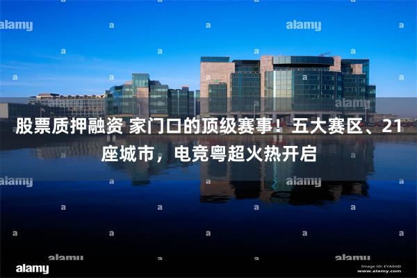 股票质押融资 家门口的顶级赛事！五大赛区、21座城市，电竞粤超火热开启