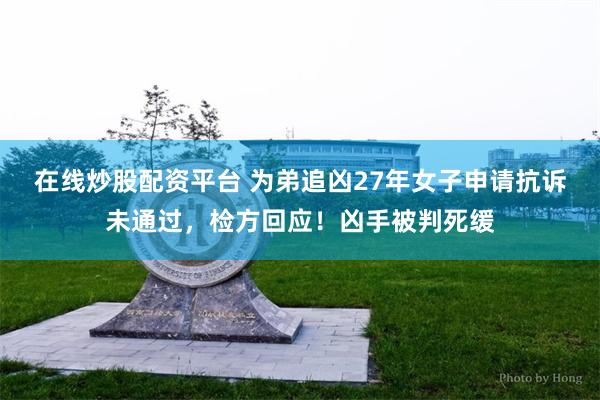 在线炒股配资平台 为弟追凶27年女子申请抗诉未通过，检方回应！凶手被判死缓