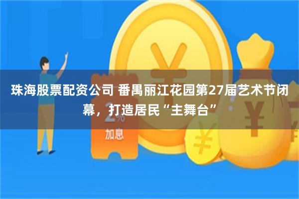 珠海股票配资公司 番禺丽江花园第27届艺术节闭幕,打造居民“主舞台”