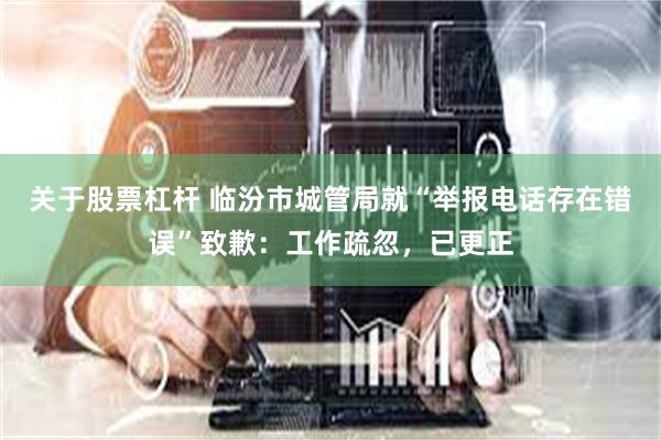 关于股票杠杆 临汾市城管局就“举报电话存在错误”致歉：工作疏忽，已更正