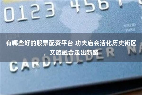 有哪些好的股票配资平台 功夫庙会活化历史街区，文旅融合走出新路