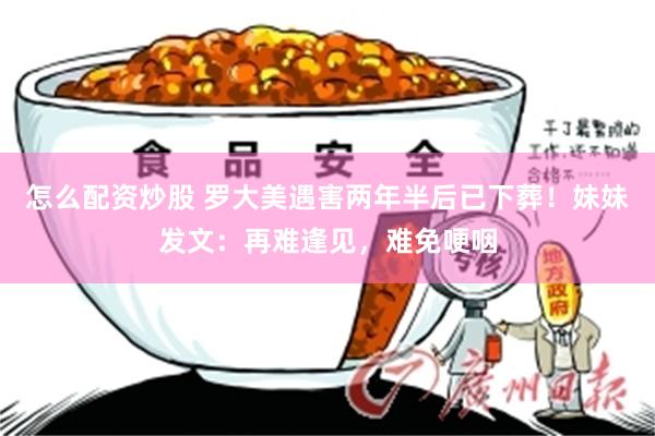 怎么配资炒股 罗大美遇害两年半后已下葬！妹妹发文：再难逢见，难免哽咽