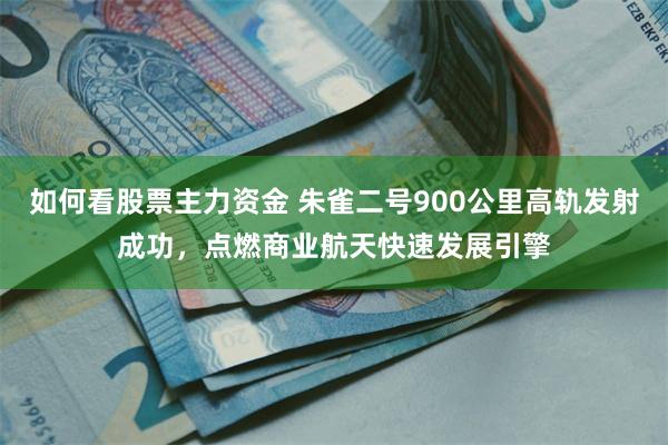 如何看股票主力资金 朱雀二号900公里高轨发射成功，点燃商业航天快速发展引擎