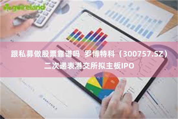 跟私募做股票靠谱吗  罗博特科（300757.SZ）二次递表港交所拟主板IPO