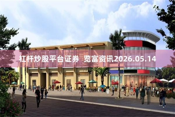 杠杆炒股平台证券  览富资讯2026.05.14