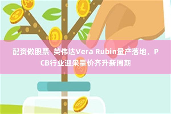 配资做股票  英伟达Vera Rubin量产落地，PCB行业迎来量价齐升新周期
