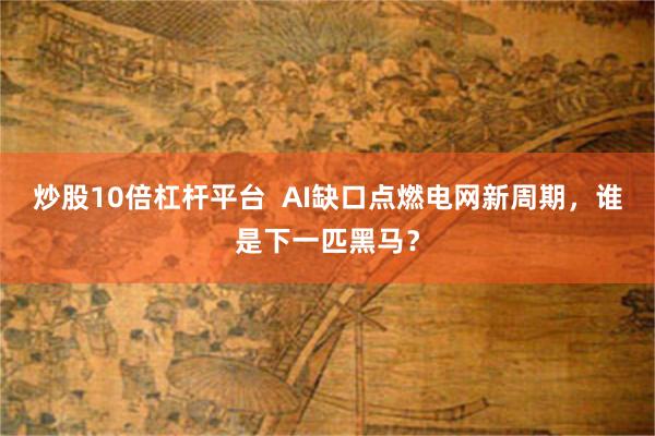 炒股10倍杠杆平台  AI缺口点燃电网新周期，谁是下一匹黑马？