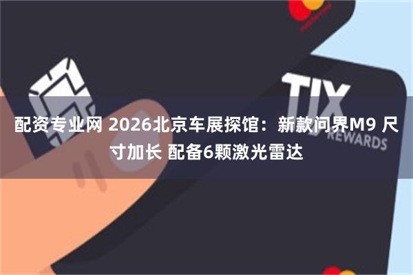 配资专业网 2026北京车展探馆：新款问界M9 尺寸加长 配备6颗激光雷达