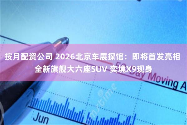 按月配资公司 2026北京车展探馆:即将首发亮相 全新旗舰大六座SUV 奕境X9现身