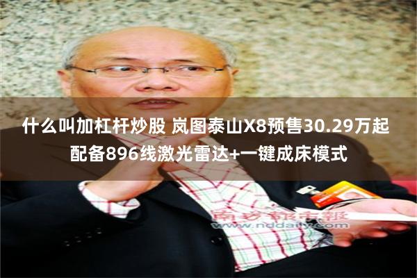什么叫加杠杆炒股 岚图泰山X8预售30.29万起 配备896线激光雷达+一键成床模式