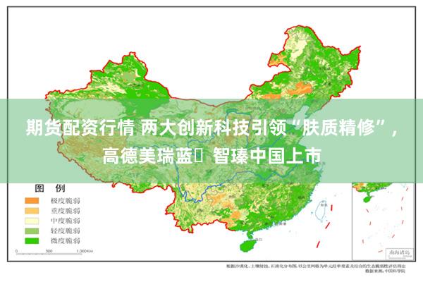 期货配资行情 两大创新科技引领“肤质精修”，高德美瑞蓝・智瑧中国上市