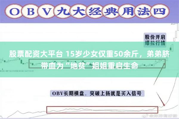 股票配资大平台 15岁少女仅重50余斤,弟弟脐带血为“地贫”姐姐重启生命