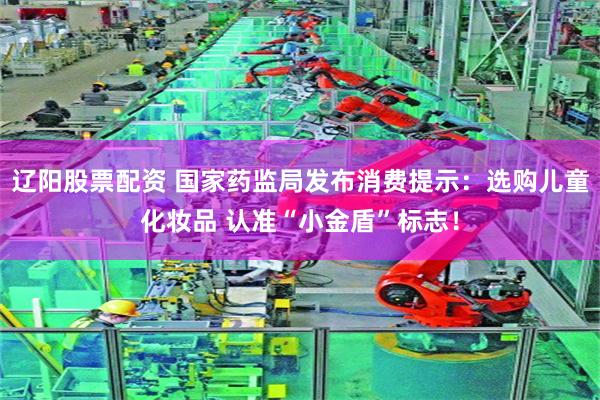 辽阳股票配资 国家药监局发布消费提示：选购儿童化妆品 认准“小金盾”标志！