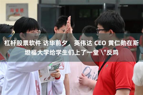 杠杆股票软件 访华前夕，英伟达 CEO 黄仁勋在斯坦福大学给学生们上了一堂 