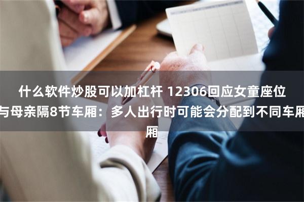 什么软件炒股可以加杠杆 12306回应女童座位与母亲隔8节车厢：多人出行时可能会分配到不同车厢
