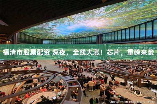 福清市股票配资 深夜，全线大涨！芯片，重磅来袭
