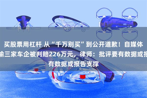 买股票用杠杆 从“千万别买”到公开道歉！自媒体博主连输三家车企被判赔226万元，律师：批评要有数据或报告支撑
