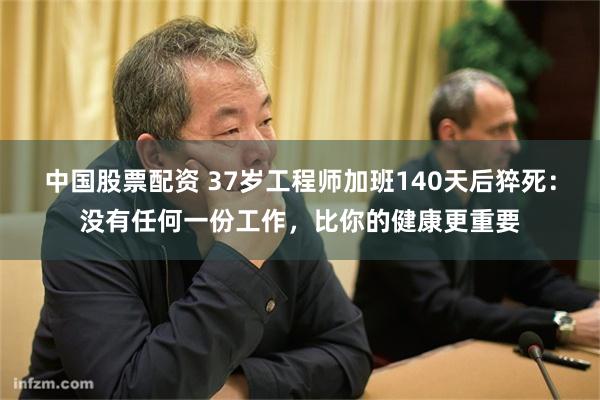 中国股票配资 37岁工程师加班140天后猝死：没有任何一份工作，比你的健康更重要