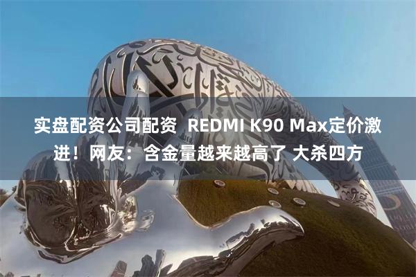 实盘配资公司配资  REDMI K90 Max定价激进！网友：含金量越来越高了 大杀四方