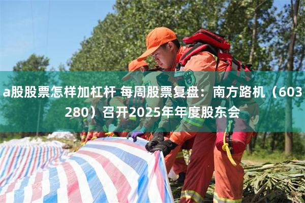 a股股票怎样加杠杆 每周股票复盘：南方路机（603280）召开2025年年度股东会