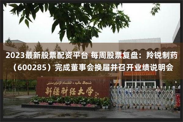 2023最新股票配资平台 每周股票复盘:羚锐制药(600285)完成董事会换届并召开业绩说明会