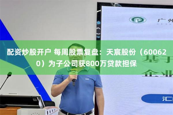 配资炒股开户 每周股票复盘：天宸股份（600620）为子公司获800万贷款担保