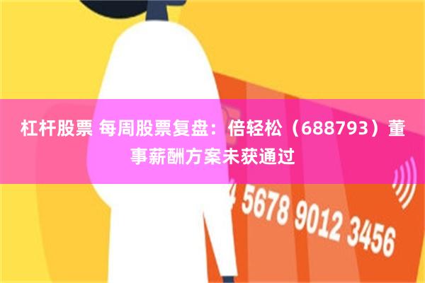 杠杆股票 每周股票复盘：倍轻松（688793）董事薪酬方案未获通过