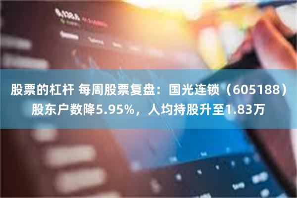 股票的杠杆 每周股票复盘：国光连锁（605188）股东户数降5.95%，人均持股升至1.83万