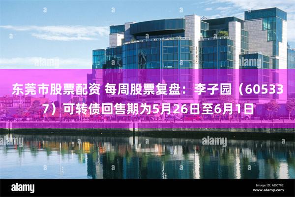 东莞市股票配资 每周股票复盘：李子园（605337）可转债回售期为5月26日至6月1日